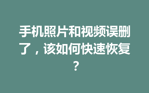 手机照片和视频误删了，该如何快速恢复？