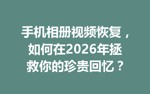 手机相册视频恢复，如何在2026年拯救你的珍贵回忆？