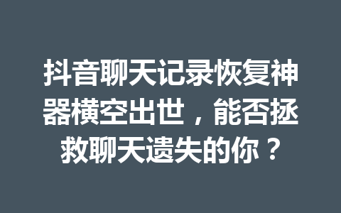 抖音聊天记录恢复神器横空出世，能否拯救聊天遗失的你？