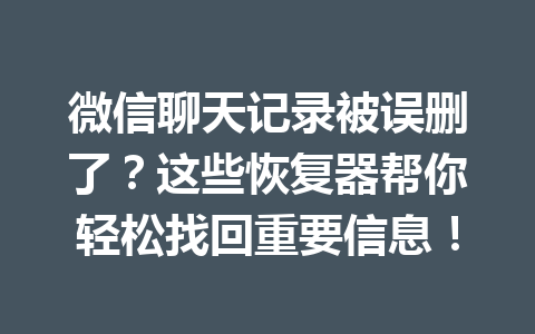 微信聊天记录被误删了？这些恢复器帮你轻松找回重要信息！