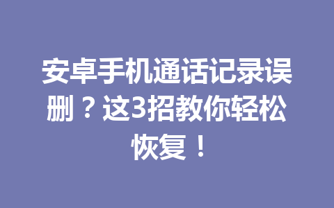 安卓手机通话记录误删？这3招教你轻松恢复！