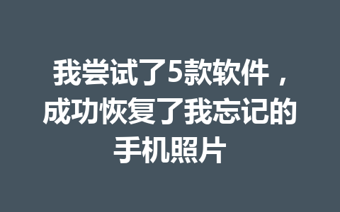 我尝试了5款软件，成功恢复了我忘记的手机照片