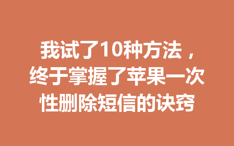 我试了10种方法，终于掌握了苹果一次性删除短信的诀窍