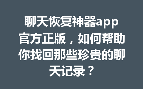 聊天恢复神器app官方正版，如何帮助你找回那些珍贵的聊天记录？