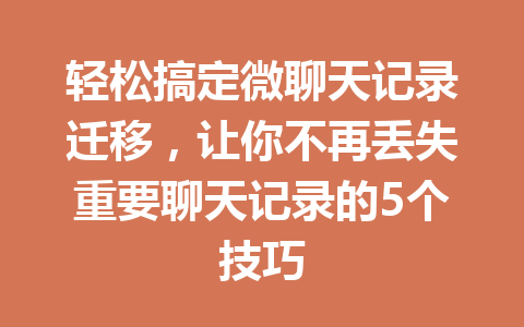 轻松搞定微聊天记录迁移，让你不再丢失重要聊天记录的5个技巧