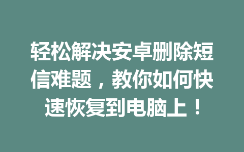轻松解决安卓删除短信难题，教你如何快速恢复到电脑上！