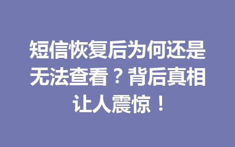 短信恢复后为何还是无法查看?背后真相让人震惊! 短信恢复后为何还是无法查看?背后真相让人震惊!