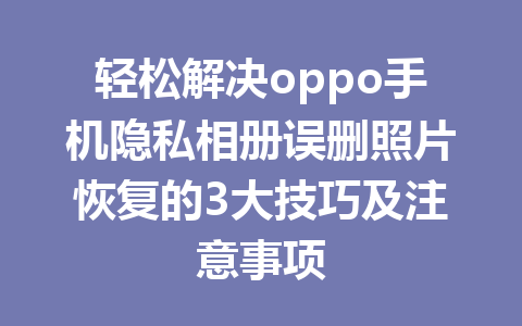 轻松解决oppo手机隐私相册误删照片恢复的3大技巧及注意事项