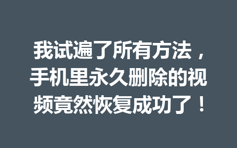 我试遍了所有方法，手机里永久删除的视频竟然恢复成功了！