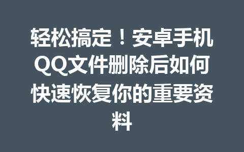 轻松搞定!安卓手机QQ文件删除后如何快速恢复你的重要资料 轻松搞定!安卓手机QQ文件删除后如何快速恢复你的重要资料
