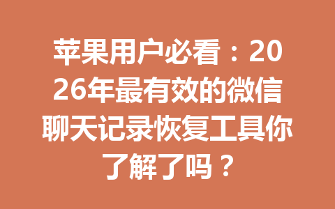 苹果用户必看：2026年最有效的微信聊天记录恢复工具你了解了吗？