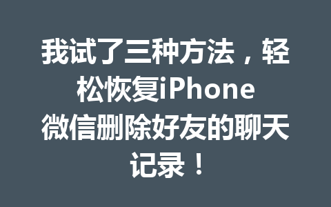 我试了三种方法，轻松恢复iPhone微信删除好友的聊天记录！