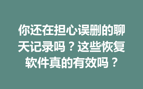 你还在担心误删的聊天记录吗？这些恢复软件真的有效吗？