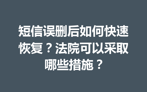 短信误删后如何快速恢复？法院可以采取哪些措施？