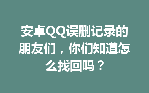 安卓QQ误删记录的朋友们，你们知道怎么找回吗？