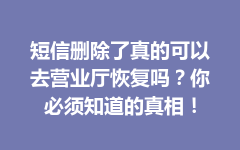 短信删除了真的可以去营业厅恢复吗？你必须知道的真相！