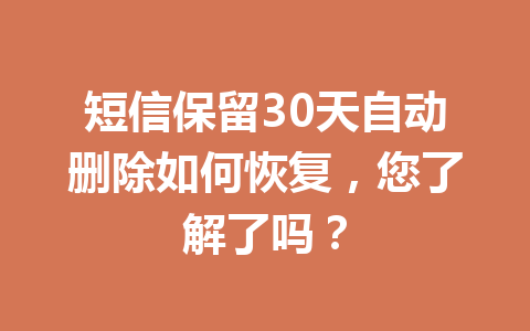 短信保留30天自动删除如何恢复，您了解了吗？