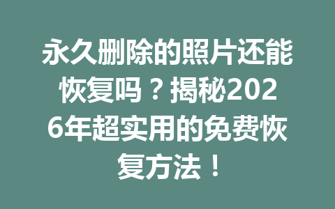 永久删除的照片还能恢复吗？揭秘2026年超实用的免费恢复方法！