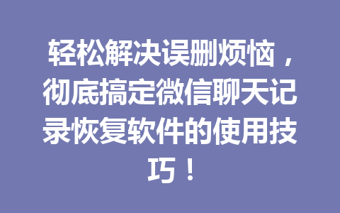 轻松解决误删烦恼，彻底搞定微信聊天记录恢复软件的使用技巧！