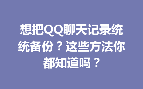 想把QQ聊天记录统统备份？这些方法你都知道吗？