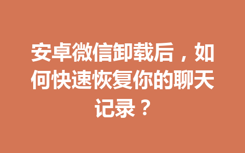 安卓微信卸载后，如何快速恢复你的聊天记录？
