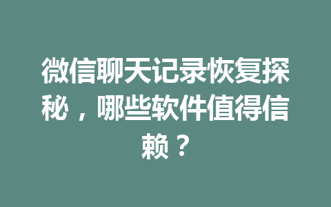 微信聊天记录恢复探秘，哪些软件值得信赖？