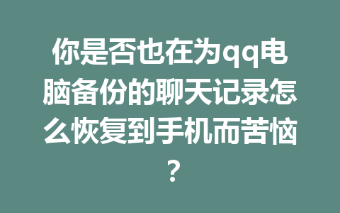 你是否也在为qq电脑备份的聊天记录怎么恢复到手机而苦恼？