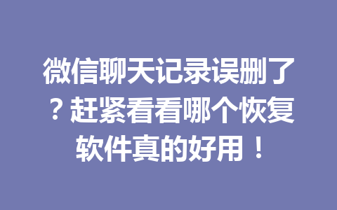 微信聊天记录误删了？赶紧看看哪个恢复软件真的好用！