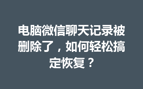 电脑微信聊天记录被删除了，如何轻松搞定恢复？