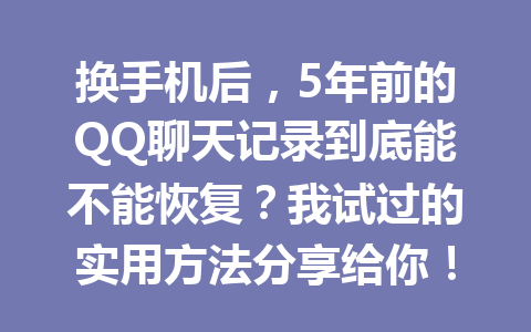 换手机后，5年前的QQ聊天记录到底能不能恢复？我试过的实用方法分享给你！