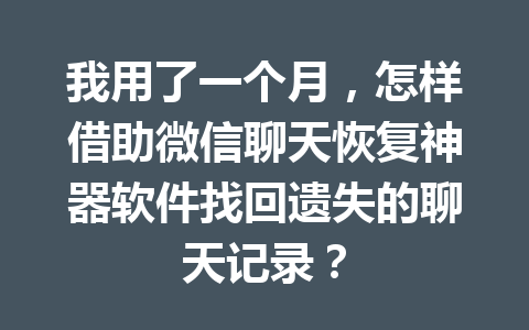 我用了一个月,怎样借助微信聊天恢复神器软件找回遗失的聊天记录? 我用了一个月,怎样借助微信聊天恢复神器软件找回遗失的聊天记录?
