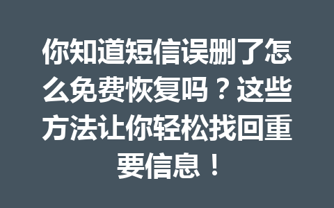 你知道短信误删了怎么免费恢复吗？这些方法让你轻松找回重要信息！