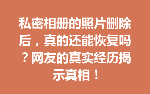 私密相册的照片删除后，真的还能恢复吗？网友的真实经历揭示真相！