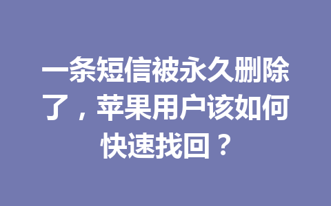 一条短信被永久删除了,苹果用户该如何快速找回? 一条短信被永久删除了,苹果用户该如何快速找回?