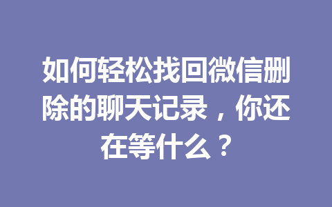 如何轻松找回微信删除的聊天记录,你还在等什么? 如何轻松找回微信删除的聊天记录,你还在等什么?