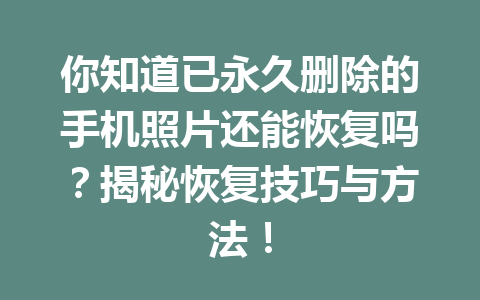 你知道已永久删除的手机照片还能恢复吗？揭秘恢复技巧与方法！