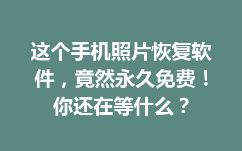 这个手机照片恢复软件，竟然永久免费！你还在等什么？