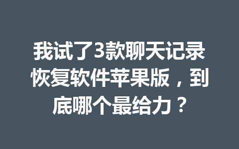 我试了3款聊天记录恢复软件苹果版，到底哪个最给力？