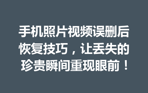 手机照片视频误删后恢复技巧，让丢失的珍贵瞬间重现眼前！