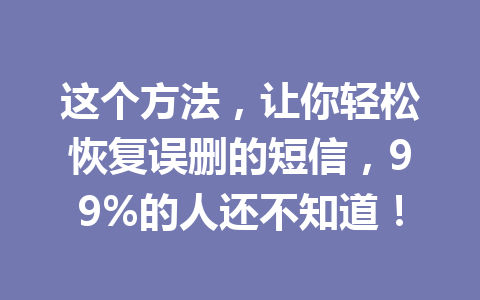 这个方法，让你轻松恢复误删的短信，99%的人还不知道！