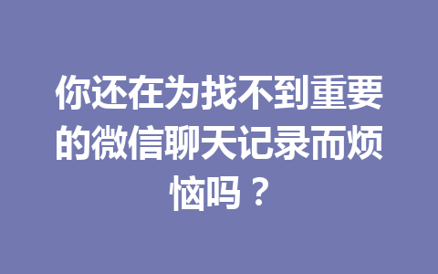 你还在为找不到重要的微信聊天记录而烦恼吗？