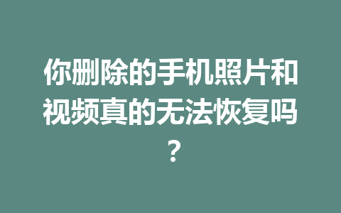 你删除的手机照片和视频真的无法恢复吗？