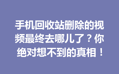 手机回收站删除的视频最终去哪儿了？你绝对想不到的真相！
