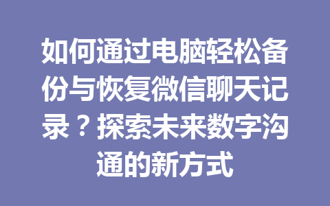 如何通过电脑轻松备份与恢复微信聊天记录?探索未来数字沟通的新方式 如何通过电脑轻松备份与恢复微信聊天记录?探索未来数字沟通的新方式