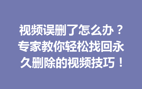 视频误删了怎么办?专家教你轻松找回永久删除的视频技巧! 视频误删了怎么办?专家教你轻松找回永久删除的视频技巧!