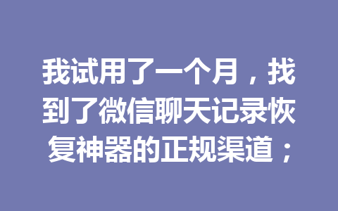 我试用了一个月，找到了微信聊天记录恢复神器的正规渠道；