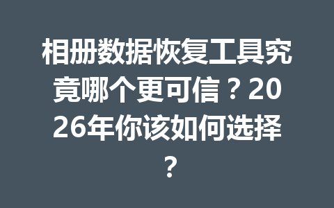 相册数据恢复工具究竟哪个更可信？2026年你该如何选择？