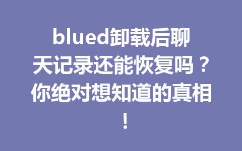 blued卸载后聊天记录还能恢复吗？你绝对想知道的真相！