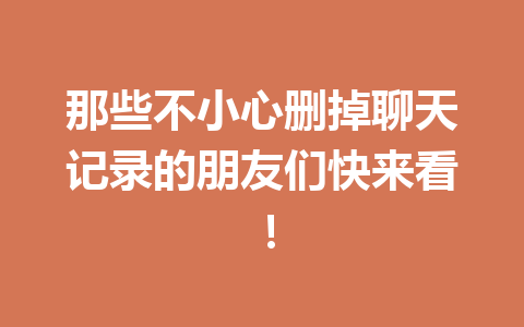 那些不小心删掉聊天记录的朋友们快来看！