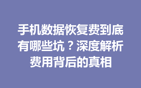 手机数据恢复费到底有哪些坑？深度解析费用背后的真相